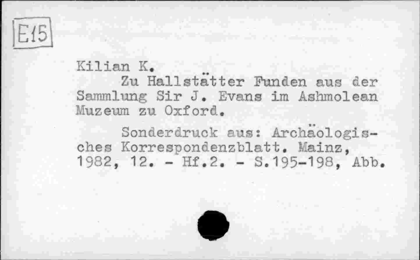 ﻿Ef5
Kilian К.
Zu Hallstätter Funden aus der Sammlung Sir J. Evans im Ashmolean Muzeum zu Oxford.
Sonderdruck aus: Archäologisches Korrespondenzblatt. Mainz, 1982, 12. - Hf.2. - S.195-198, Abb.